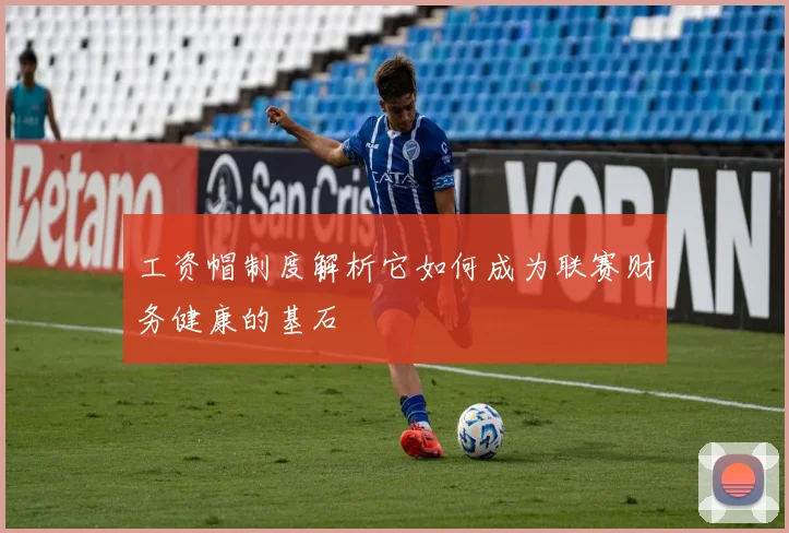 工资帽制度解析它如何成为联赛财务健康的基石