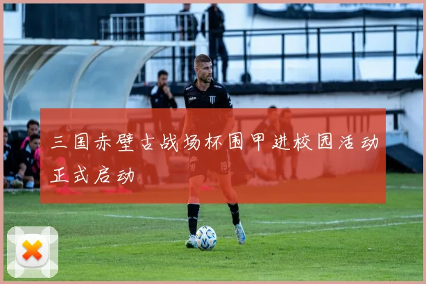 三国赤壁古战场杯围甲进校园活动正式启动