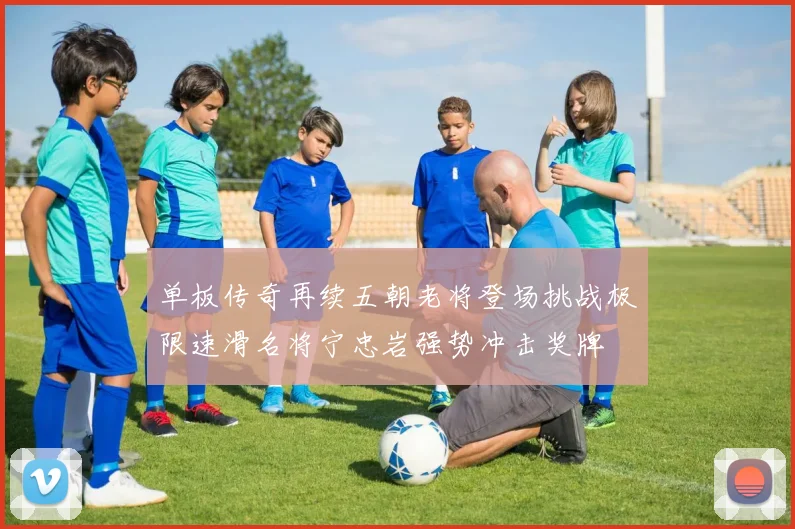 单板传奇再续五朝老将登场挑战极限速滑名将宁忠岩强势冲击奖牌