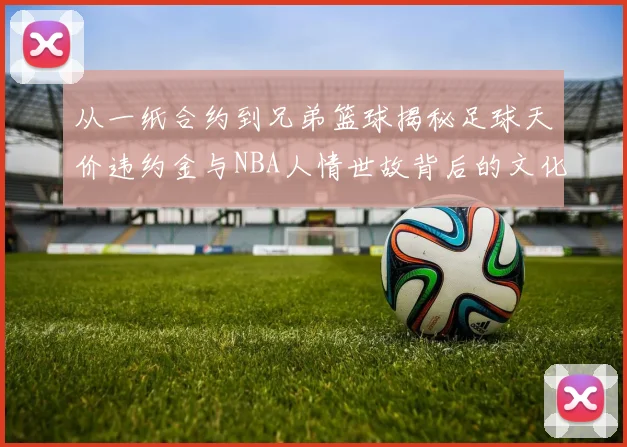 从一纸合约到兄弟篮球揭秘足球天价违约金与NBA人情世故背后的文化碰撞