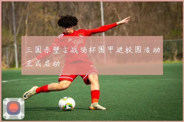 三国赤壁古战场杯围甲进校园活动正式启动