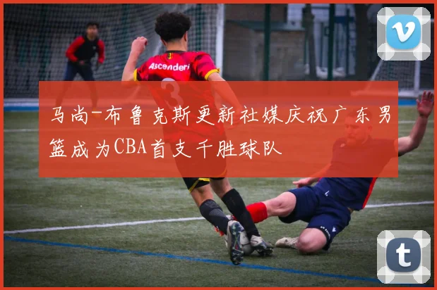 马尚-布鲁克斯更新社媒庆祝广东男篮成为CBA首支千胜球队